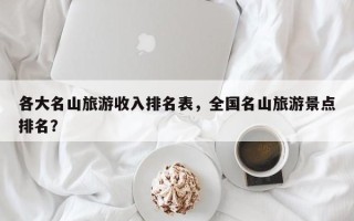 各大名山旅游收入排名表，全国名山旅游景点排名？