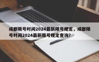 成都限号时间2024最新限号规定，成都限号时间2024最新限号规定查询？