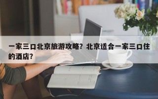 一家三口北京旅游攻略？北京适合一家三口住的酒店？