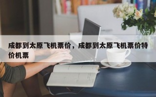 成都到太原飞机票价，成都到太原飞机票价特价机票