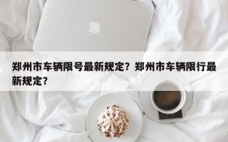 郑州市车辆限号最新规定？郑州市车辆限行最新规定？