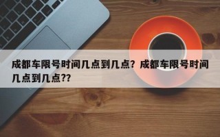 成都车限号时间几点到几点？成都车限号时间几点到几点?？
