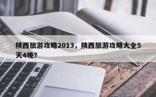 陕西旅游攻略2013，陕西旅游攻略大全5天4晚？