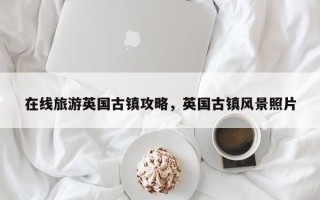 在线旅游英国古镇攻略，英国古镇风景照片