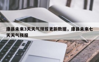 康县未来3天天气预报更新数据，康县未来七天天气预报