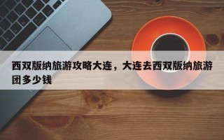 西双版纳旅游攻略大连，大连去西双版纳旅游团多少钱