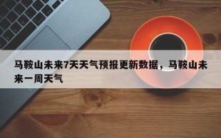 马鞍山未来7天天气预报更新数据，马鞍山未来一周天气