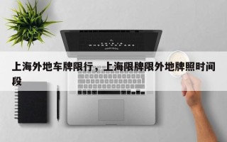 上海外地车牌限行，上海限牌限外地牌照时间段