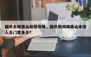 国庆去峨眉山旅游攻略，国庆期间峨眉山本地人去门票多少？