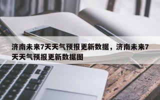 济南未来7天天气预报更新数据，济南未来7天天气预报更新数据图