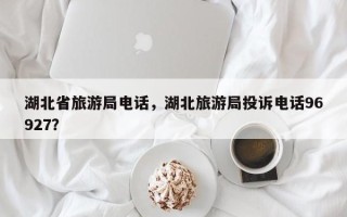 湖北省旅游局电话，湖北旅游局投诉电话96927？