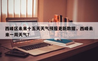 西峰区未来十五天天气预报更新数据，西峰未来一周天气？