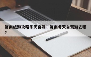 济南旅游攻略冬天自驾，济南冬天自驾游去哪？
