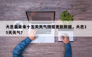 大邑县未来十五天天气预报更新数据，大邑15天天气？
