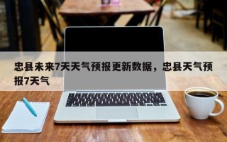 忠县未来7天天气预报更新数据，忠县天气预报7天气