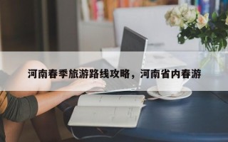 河南春季旅游路线攻略，河南省内春游