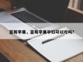 蓝莓李果，蓝莓李果孕妇可以吃吗？