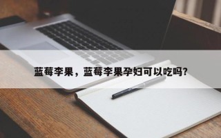蓝莓李果，蓝莓李果孕妇可以吃吗？