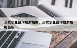 北京至北戴河旅游攻略，北京至北戴河旅游攻略最新