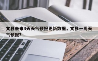 文县未来3天天气预报更新数据，文县一周天气预报？