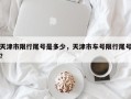 天津市限行尾号是多少，天津市车号限行尾号？