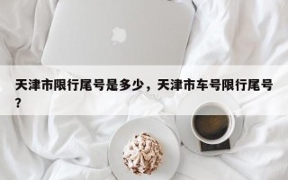 天津市限行尾号是多少，天津市车号限行尾号？