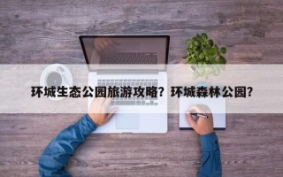 环城生态公园旅游攻略？环城森林公园？