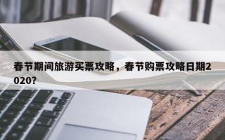 春节期间旅游买票攻略，春节购票攻略日期2020？