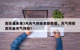 南乐县未来3天天气预报更新数据，天气预报南乐县天气预报？