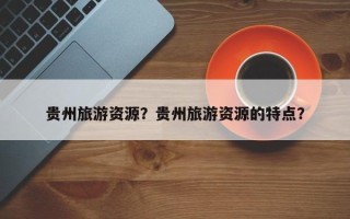 贵州旅游资源？贵州旅游资源的特点？