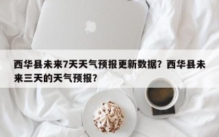 西华县未来7天天气预报更新数据？西华县未来三天的天气预报？
