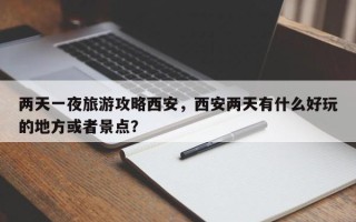 两天一夜旅游攻略西安，西安两天有什么好玩的地方或者景点？