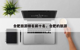 合肥旅游排名前十名，合肥的旅游