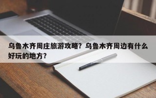 乌鲁木齐周庄旅游攻略？乌鲁木齐周边有什么好玩的地方？