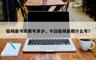临城县今天限号多少，今日临城县限什么号？