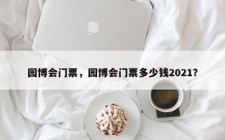 园博会门票，园博会门票多少钱2021？