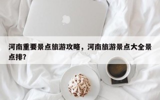 河南重要景点旅游攻略，河南旅游景点大全景点排？