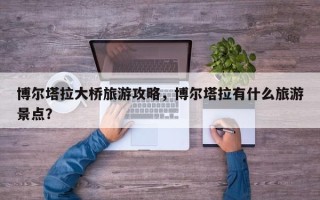 博尔塔拉大桥旅游攻略，博尔塔拉有什么旅游景点？