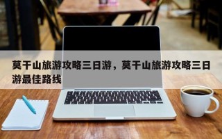 莫干山旅游攻略三日游，莫干山旅游攻略三日游最佳路线