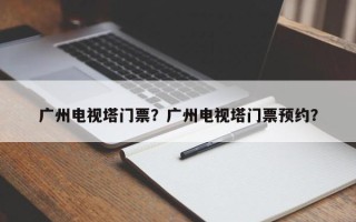 广州电视塔门票？广州电视塔门票预约？