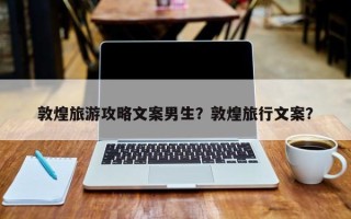 敦煌旅游攻略文案男生？敦煌旅行文案？