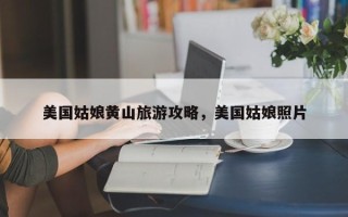 美国姑娘黄山旅游攻略，美国姑娘照片