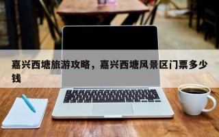 嘉兴西塘旅游攻略，嘉兴西塘风景区门票多少钱