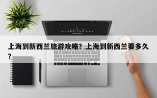 上海到新西兰旅游攻略？上海到新西兰要多久？