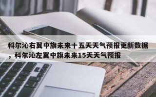 科尔沁右翼中旗未来十五天天气预报更新数据，科尔沁左翼中旗未来15天天气预报