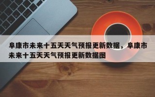 阜康市未来十五天天气预报更新数据，阜康市未来十五天天气预报更新数据图