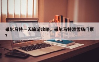 采尔马特一天旅游攻略，采尔马特滑雪场门票？