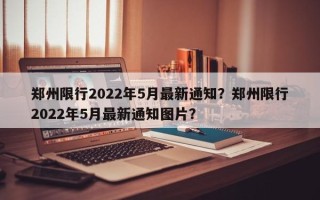 郑州限行2022年5月最新通知？郑州限行2022年5月最新通知图片？