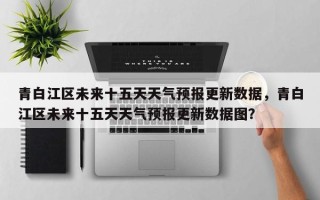 青白江区未来十五天天气预报更新数据，青白江区未来十五天天气预报更新数据图？