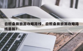 日照桑田旅游攻略路线，日照桑田旅游攻略路线最新？